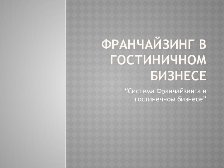 франчайзинг в гостиничном бизнесе“Система Франчайзинга в гостинечном бизнесе”