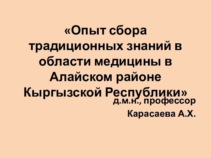 «Опыт сбора традиционных знаний в области медицины в Алайском районе Кыргызской Республики»д.м.н., профессор Карасаева А.Х.