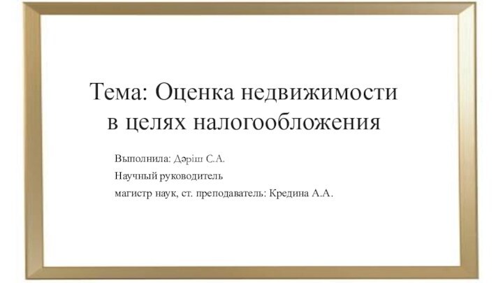 Тема: Оценка недвижимости в целях налогообложенияВыполнила: Дәріш С.А.Научный руководитель магистр наук, ст. преподаватель: Кредина А.А.