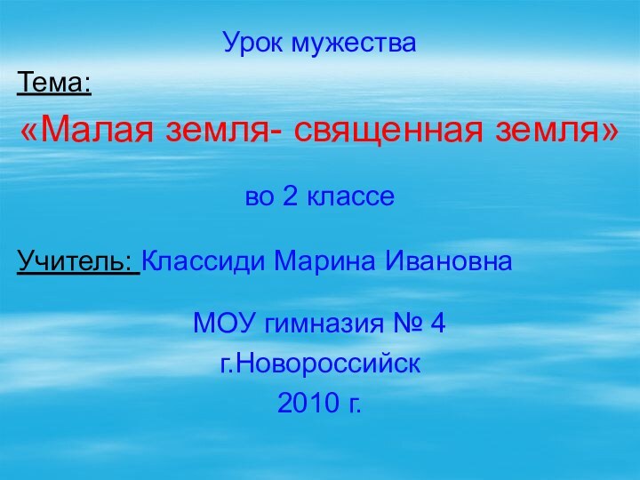 Урок мужестваТема:«Малая земля- священная земля»во 2 классеУчитель: Классиди Марина ИвановнаМОУ гимназия № 4г.Новороссийск2010 г.