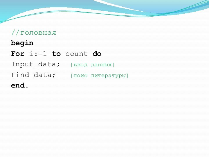 //головнаяbeginFor i:=1 to count doInput_data; {ввод данных}Find_data;  {поис литературы}end.