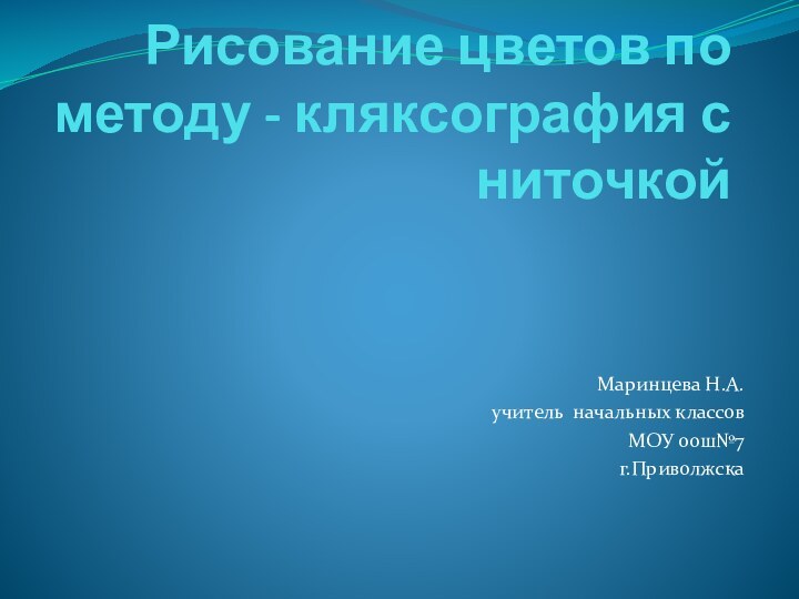 Рисование цветов по методу - кляксография с ниточкой  Маринцева Н.А.учитель начальных классовМОУ оош№7г.Приволжска