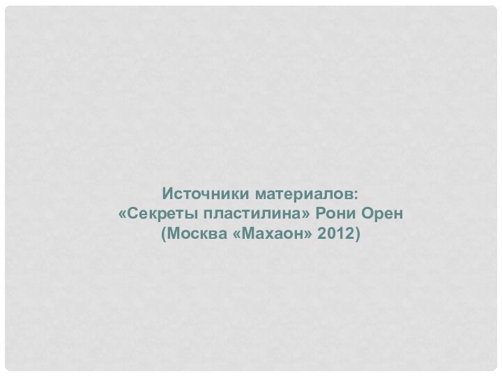 Источники материалов: «Секреты пластилина» Рони Орен (Москва «Махаон» 2012)