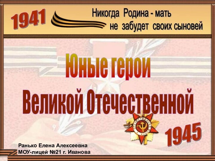 Юные герои Великой ОтечественнойРанько Елена Алексеевна МОУ-лицей №21 г. Иванова