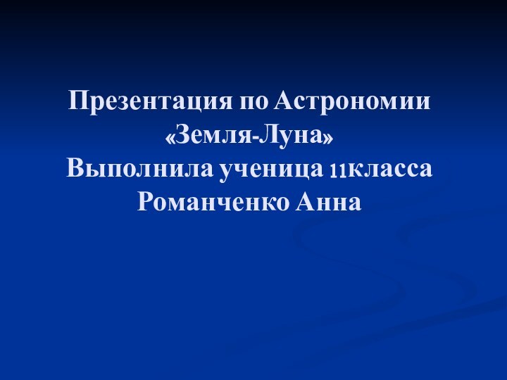 Презентация по Астрономии «Земля-Луна» Выполнила ученица 11класса Романченко Анна