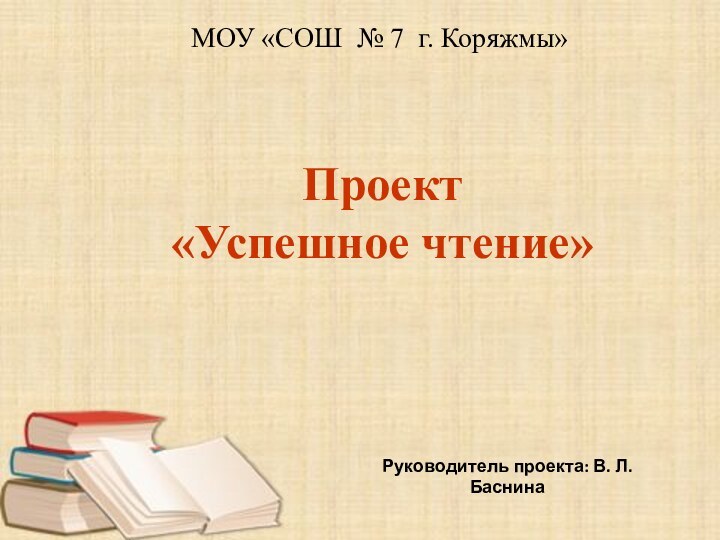 Проект «Успешное чтение»Руководитель проекта: В. Л. БаснинаМОУ «СОШ № 7 г. Коряжмы»