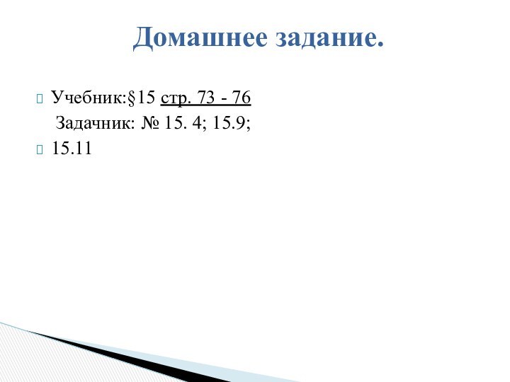 Учебник:§15 стр. 73 - 76	Задачник: № 15. 4; 15.9; 15.11				  Домашнее задание.