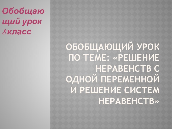 Обобщающий урок по теме: «Решение неравенств с одной переменной и решение систем неравенств»Обобщающий урок 8 класс