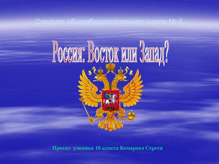 Средняя общеобразовательная школа № 5Россия: Восток или Запад?Проект ученика 10 класса Комарова Сергея