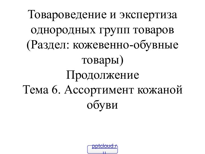 Товароведение и экспертиза однородных групп товаров (Раздел: кожевенно-обувные товары) Продолжение Тема 6. Ассортимент кожаной обуви