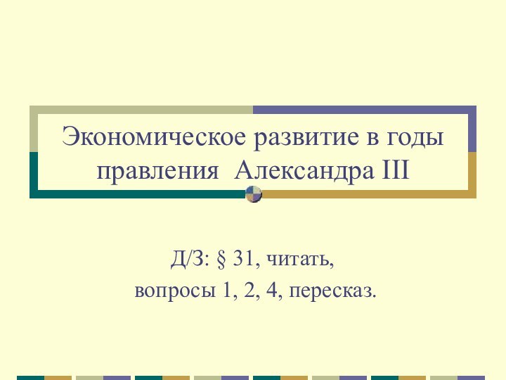 Экономическое развитие в годы правления Александра IIIД/З: § 31, читать, вопросы 1, 2, 4, пересказ.