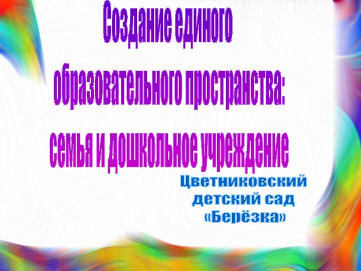 Создание единого образовательного пространства: семья и дошкольное учреждениеЦветниковский детский сад «Берёзка»