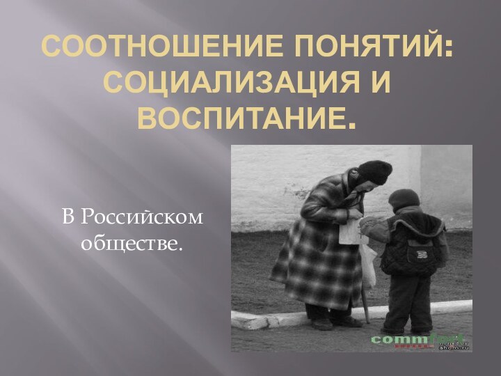 Соотношение понятий: Социализация и воспитание.В Российском обществе.