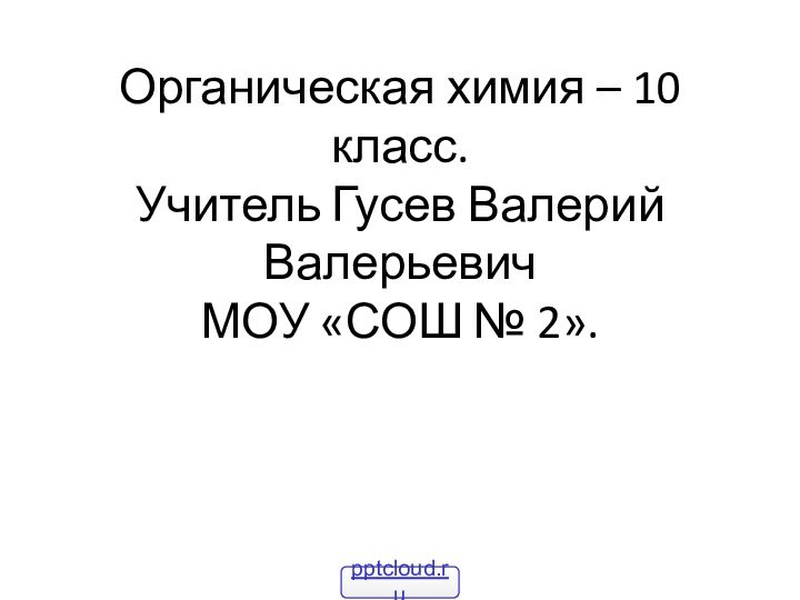 Органическая химия – 10 класс. Учитель Гусев Валерий Валерьевич МОУ «СОШ № 2».