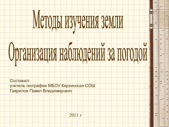 2011 гМетоды изучения землиОрганизация наблюдений за погодойСоставил:учитель географии МБОУ Кирзинская СОШГаврилов Павел Владимирович