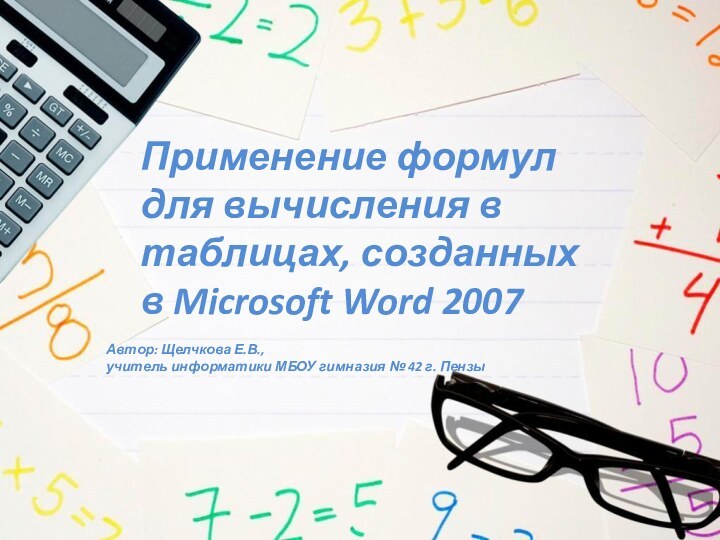 Применение формулдля вычисления в таблицах, созданных в Microsoft Word 2007Автор: Щелчкова Е.В.,