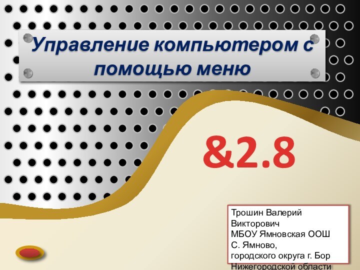 &2.8Управление компьютером с помощью менюТрошин Валерий ВикторовичМБОУ Ямновская ООШС. Ямново, городского округа г. Бор Нижегородской области