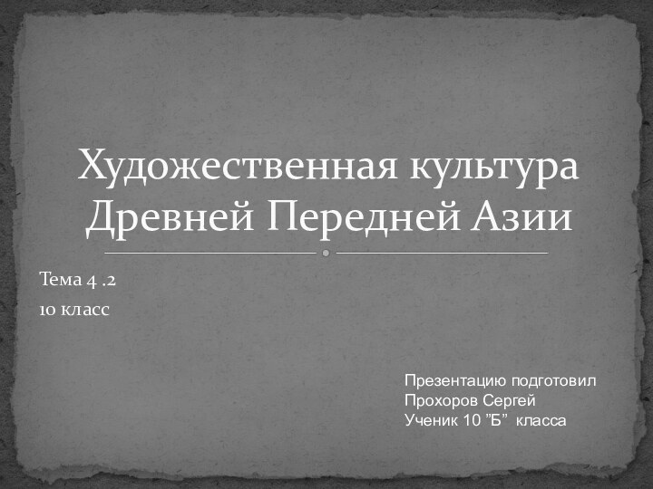 Тема 4 .210 классХудожественная культура Древней Передней АзииПрезентацию подготовилПрохоров СергейУченик 10 ”Б” класса