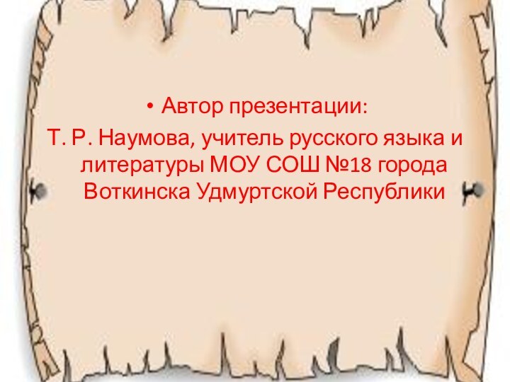 Автор презентации:Т. Р. Наумова, учитель русского языка и литературы МОУ СОШ №18 города Воткинска Удмуртской Республики