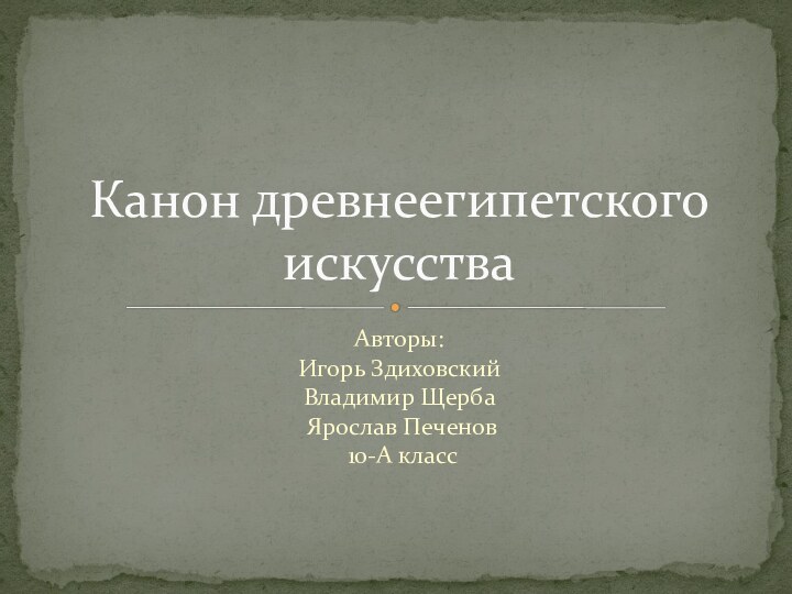 Авторы:  Игорь Здиховский  Владимир Щерба   Ярослав Печенов  10-А классКанон древнеегипетского искусства