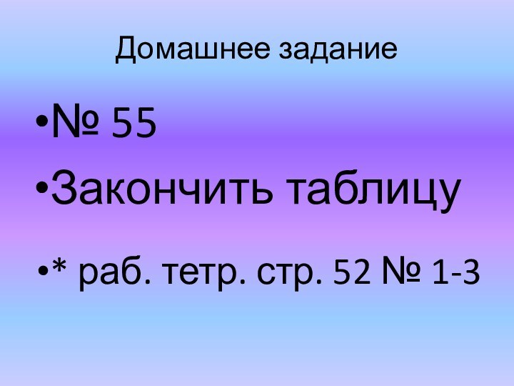 Домашнее задание№ 55Закончить таблицу* раб. тетр. стр. 52 № 1-3