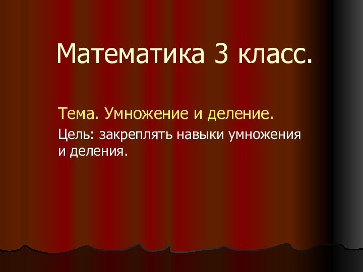 Математика 3 класс.Тема. Умножение и деление.Цель: закреплять навыки умножения и деления.