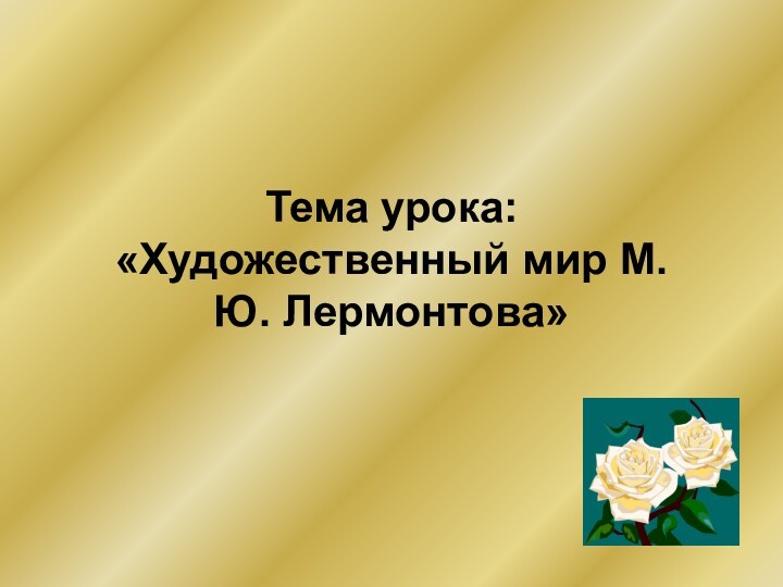 Тема урока: «Художественный мир М.Ю. Лермонтова»