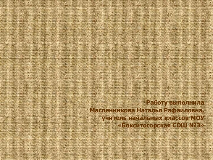 Работу выполнила Масленникова Наталья Рафаиловна, учитель начальных классов МОУ «Бокситогорская СОШ №3»