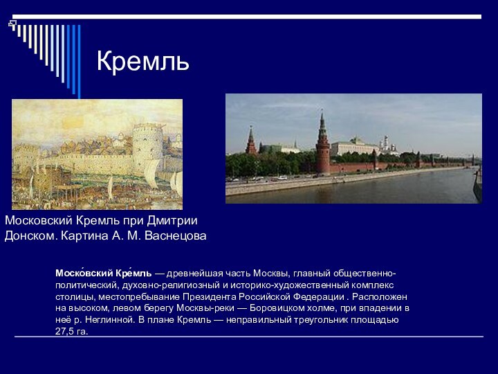 КремльМоско́вский Кре́мль — древнейшая часть Москвы, главный общественно-политический, духовно-религиозный и историко-художественный комплекс столицы,