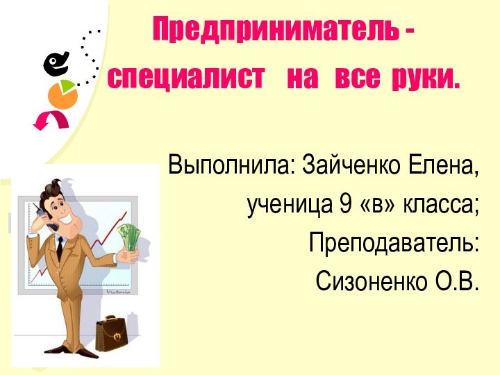 Предприниматель -специалист  на  все руки.Выполнила: Зайченко Елена,ученица 9 «в» класса; Преподаватель: Сизоненко О.В.