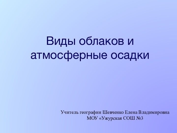 Виды облаков и атмосферные осадкиУчитель географии Шевченко Елена Владимировна МОУ «Ужурская СОШ №3