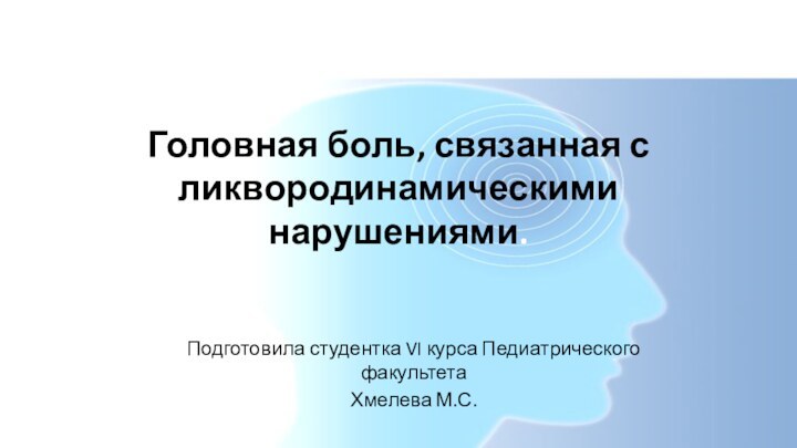 Головная боль, связанная с ликвородинамическими нарушениями.Подготовила студентка VI курса Педиатрического факультетаХмелева М.С.