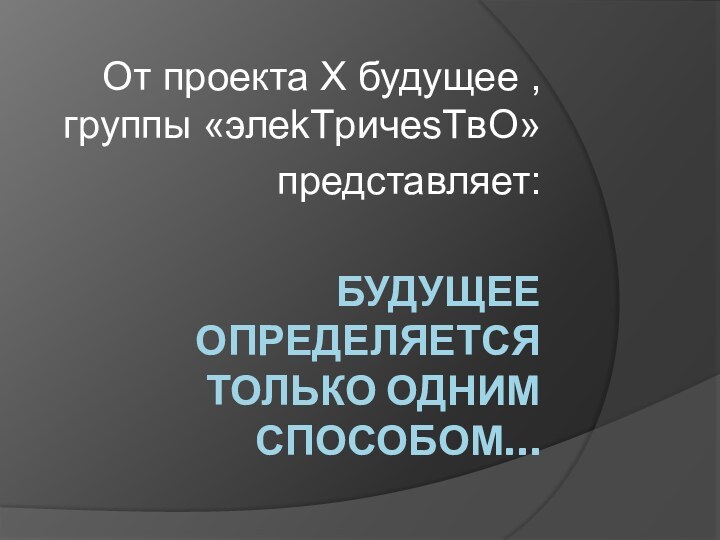 Будущее определяется только одним способом…От проекта X будущее , группы «элеkTричеsTвО»представляет: