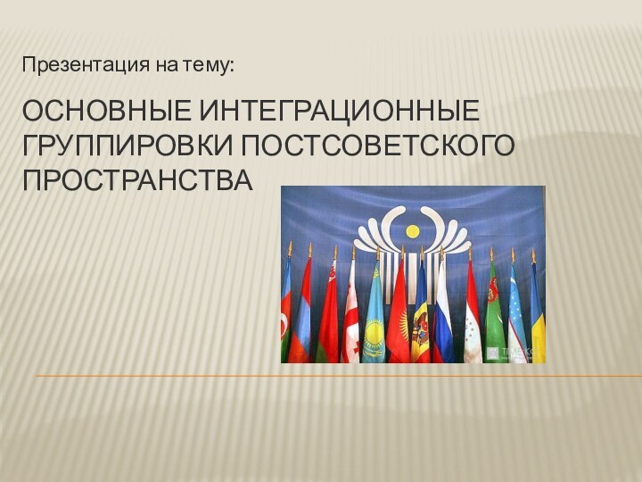 Основные интеграционные группировки постсоветского пространстваПрезентация на тему: