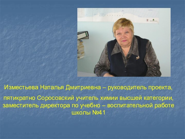 Изместьева Наталья Дмитриевна – руководитель проекта,пятикратно Соросовский учитель химии высшей категории, заместитель