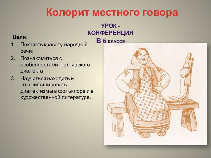 Колорит местного говораУрок - конференция в 6 классеЦели:Показать красоту народной речи;Познакомиться с