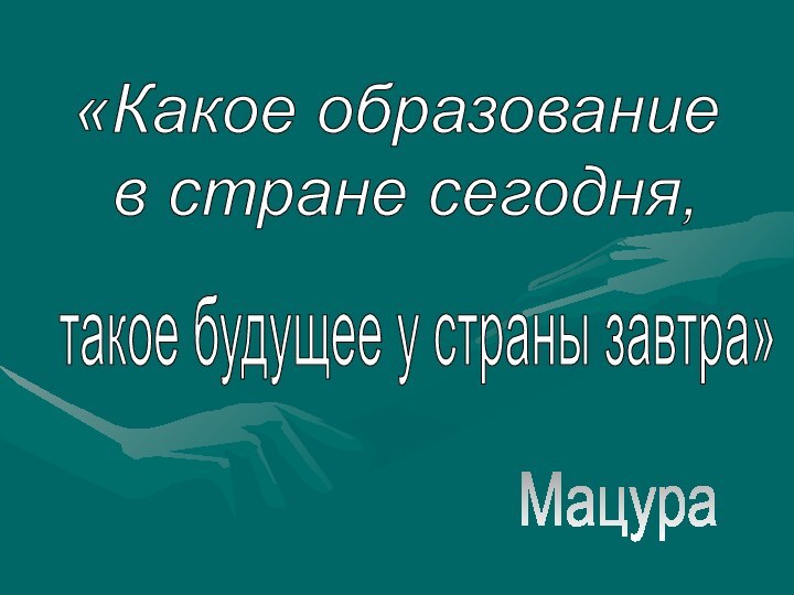 «Какое образование в стране сегодня, такое будущее у страны завтра» Мацура