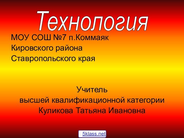 МОУ СОШ №7 п.Коммаяк Кировского района Ставропольского краяУчитель высшей квалификационной категорииКуликова Татьяна ИвановнаТехнология