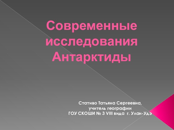 Современные исследования АнтарктидыСтативо Татьяна Сергеевна, учитель географииГОУ СКОШИ № 3 VIII вида г. Улан-Удэ