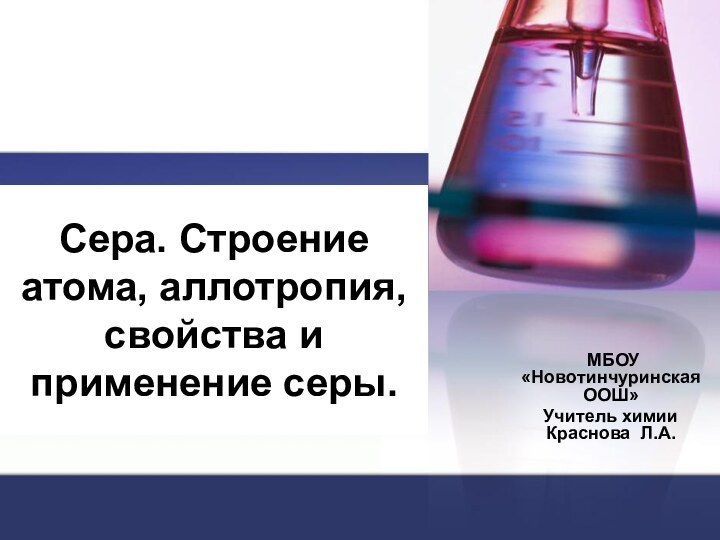 Сера. Строение атома, аллотропия, свойства и применение серы. МБОУ «Новотинчуринская ООШ»Учитель химии Краснова Л.А.