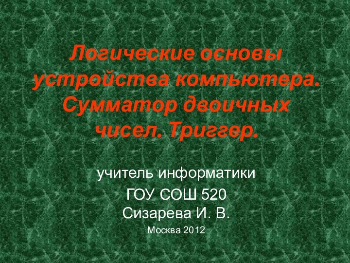 Логические основы устройства компьютера. Сумматор двоичных чисел. Триггер.учитель информатикиГОУ СОШ 520 Сизарева И. В.Москва 2012