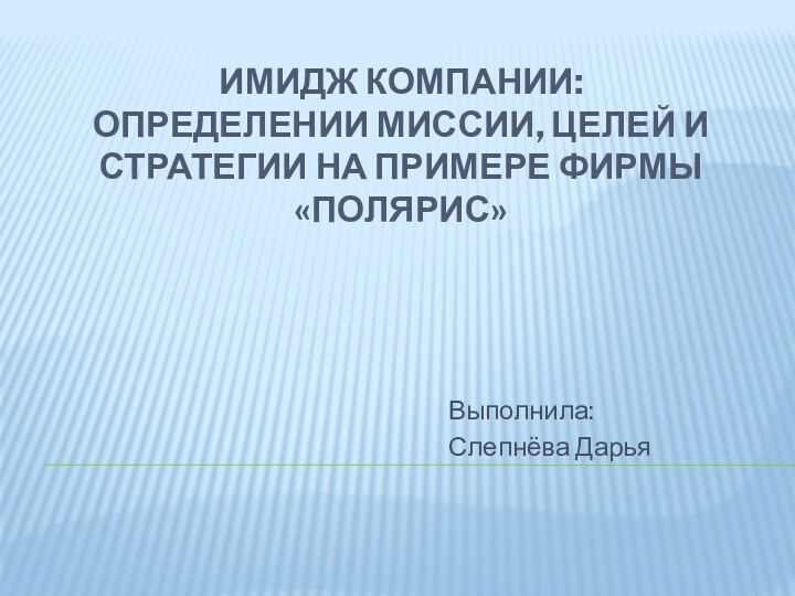 имидж компании: Определении миссии, целей и стратегии на примере фирмы «Полярис» Выполнила:Слепнёва Дарья