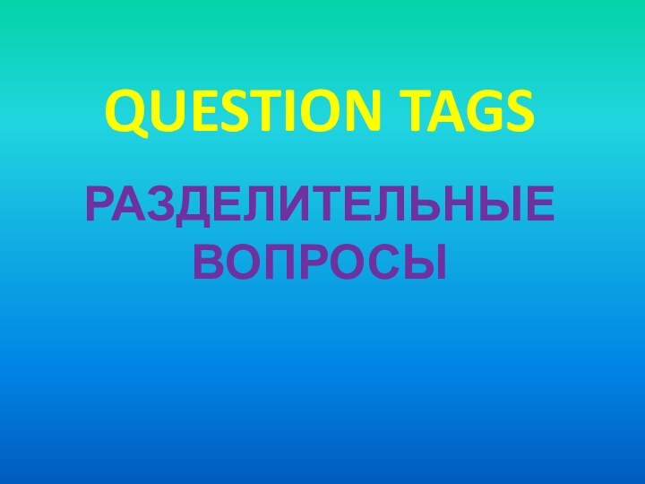 QUESTION TAGSРАЗДЕЛИТЕЛЬНЫЕ ВОПРОСЫ