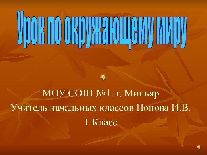 МОУ СОШ №1. г. МиньярУчитель начальных классов Попова И.В.1 КлассУрок по окружающему миру