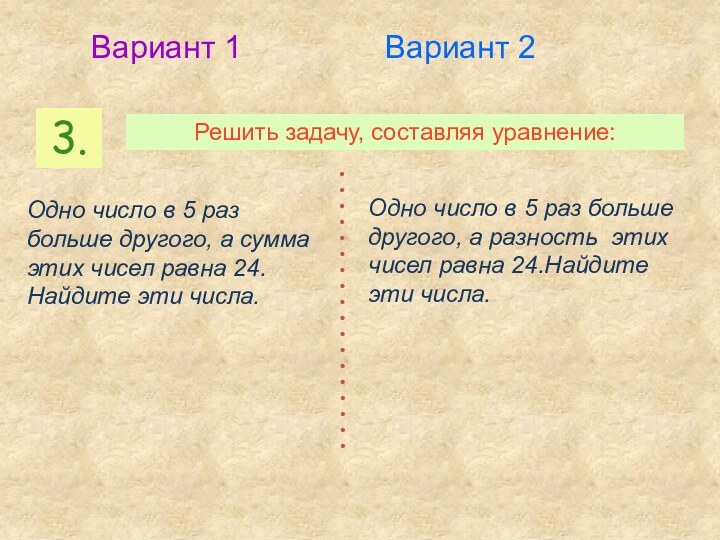 3.Решить задачу, составляя уравнение:Вариант 1Вариант 2Одно число в 5 раз больше другого,