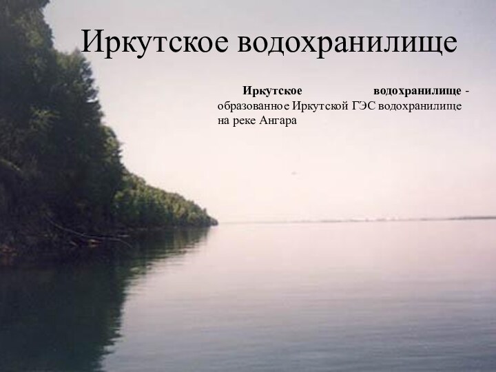 Иркутское водохранилище	Иркутское водохранилище -образованное Иркутской ГЭС водохранилище на реке Ангара