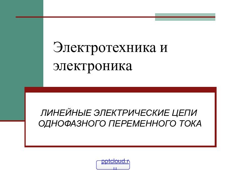 Электротехника и электроникаЛИНЕЙНЫЕ ЭЛЕКТРИЧЕСКИЕ ЦЕПИ ОДНОФАЗНОГО ПЕРЕМЕННОГО ТОКА