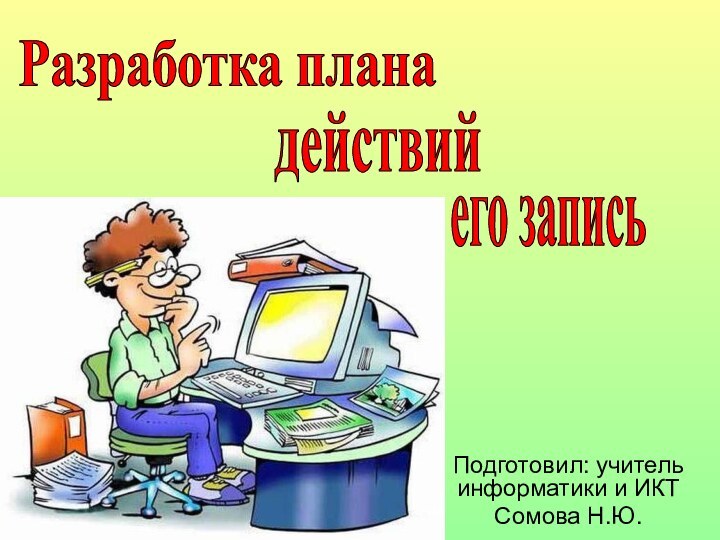 Подготовил: учитель информатики и ИКТСомова Н.Ю.Разработка плана действийи его запись