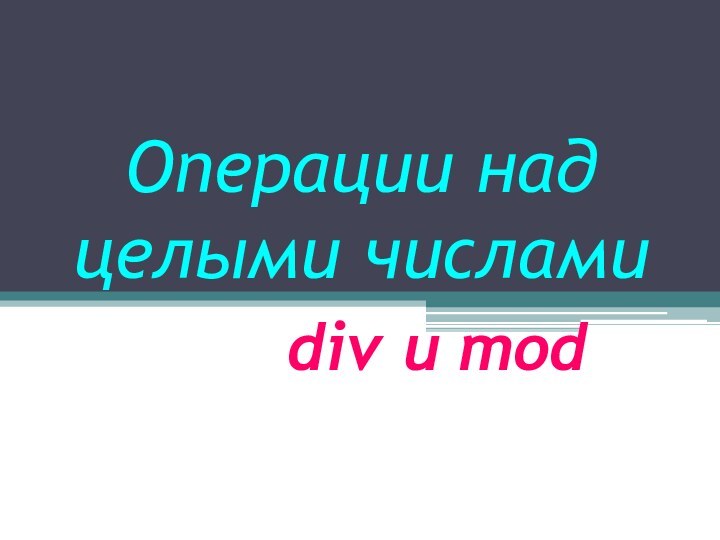 Операции над целыми числами         div и mod