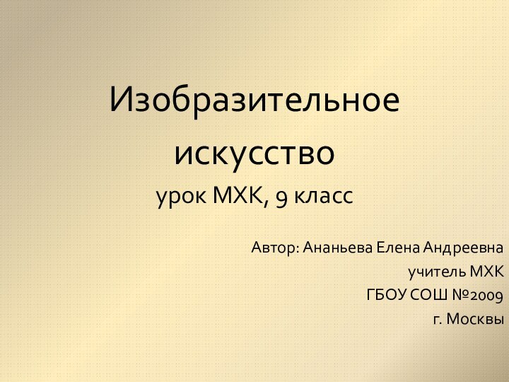 Изобразительное искусствоурок МХК, 9 классАвтор: Ананьева Елена Андреевнаучитель МХКГБОУ СОШ №2009г. Москвы